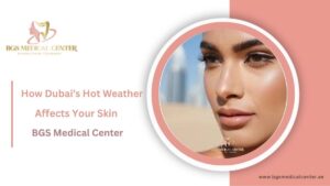 How Dubai’s hot weather affect your skin - Dubai BGS Medical Center